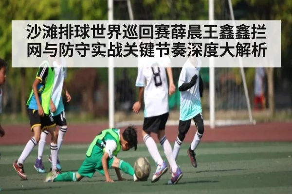 沙滩排球世界巡回赛薛晨王鑫鑫拦网与防守实战关键节奏深度大解析（c7c7.app）
