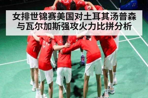 女排世锦赛美国对土耳其汤普森与瓦尔加斯强攻火力比拼分析（c7c7.app）