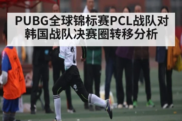 PUBG全球锦标赛PCL战队对韩国战队决赛圈转移分析（c7c7.app）